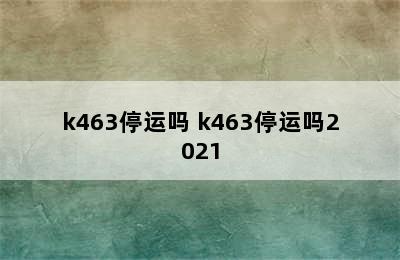 k463停运吗 k463停运吗2021